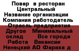 Повар. в ресторан Центральный › Название организации ­ Компания-работодатель › Отрасль предприятия ­ Другое › Минимальный оклад ­ 1 - Все города Работа » Вакансии   . Ненецкий АО,Фариха д.